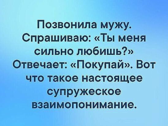 Позвонила мужу Спрашиваю Ты меня сильно любишь Отвечает Покупай Вот что такое настоящее супружеское взаимопонимание