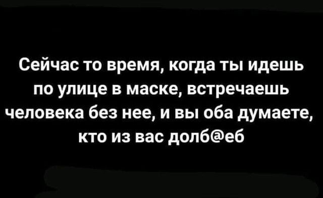 Сейчас то время когда ты идешь по улице в маске встречаешь человека без нее и вы оба думаете кто из вас долбеб