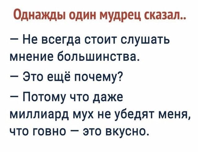 Однажды один мудрец сказал Не всегда стоит слушать мнение большинства Это ещё почему Потому что даже миллиард мух не убедят меня что говно это вкусно
