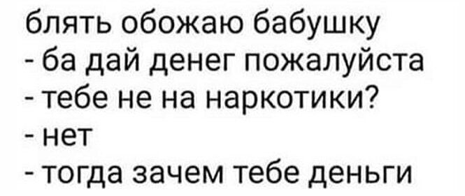 блять обожаю бабушку ба дай денег пожалуйста тебе не на наркотики нет тогда зачем тебе деньги