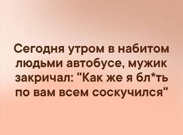 Сегодня утром в набитом людьми автобусе мужик закричал Как же я блть по вам всем соскучился