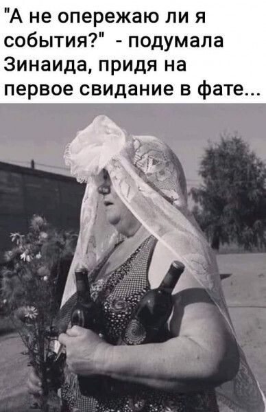 А не опережаю ли я события подумала Зинаида придя на первое свидание в фате