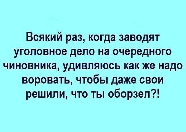 Всякий раз когда заводят уголовное дело на очередного чиновника удивляюсь как же надо воровать чтобы даже свои решили что ты оборзеп