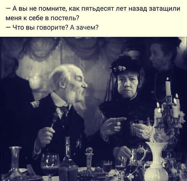 А вы не помните как пятьдесят лет назад затащили меня к себе в постель Что вы говорите А зачем