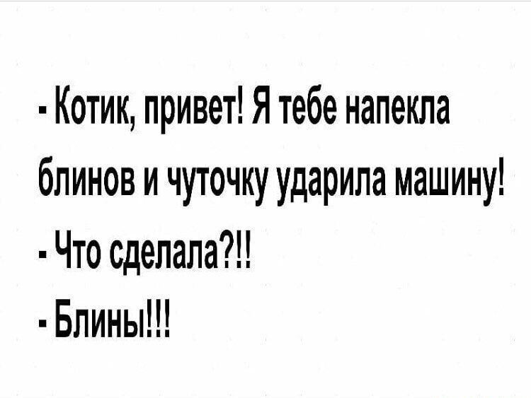 Котик привет Я тебе напекла блинов и чуточку ударила машину Что сделала Блины