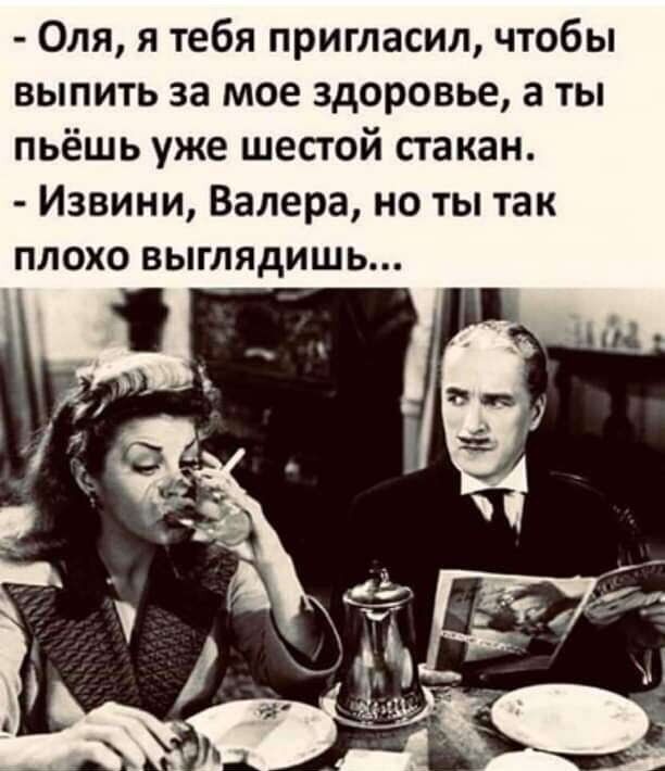 Оля я тебя пригласил чтобы выпить за мое здоровье а ты пьёшь уже шестой стакан Извини Валера но ты так плохо выглядишь