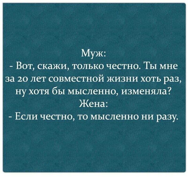 Муж Вот скажи только честно ТЫ мне за 20 лет совместной жизни хоть раз ну хотя бы мысленно изменяла Жена Если честно то мысленно ни разу