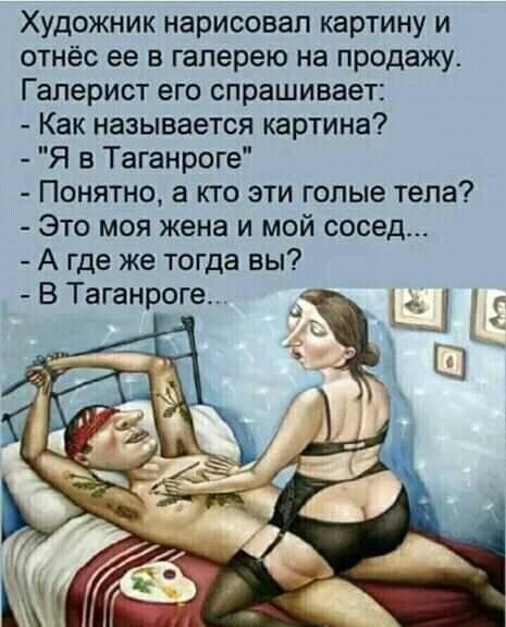 Художник нарисовал картину и отнёс ее в галерею на продажу Гаперист его спрашивает Как называется картина Я в Таганроге Понятно а кто эти голые тела Это моя жена и мой сосед А где же тогда вы В Таганроге