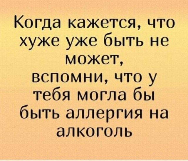Когда кажется что хуже уже быть не может вспомни что у тебя могла бы быть аллергия на алкоголь