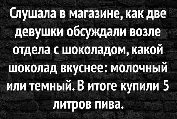 Слушала в магазине как две девушки обсуждали возле отдела с шоколадом какой шоколад вкуснее молочный или темный В итоге купили 5 литров пива