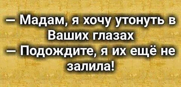 Мадам я хочу утонуть в Ваших глазах Подождите я их ещё не залила
