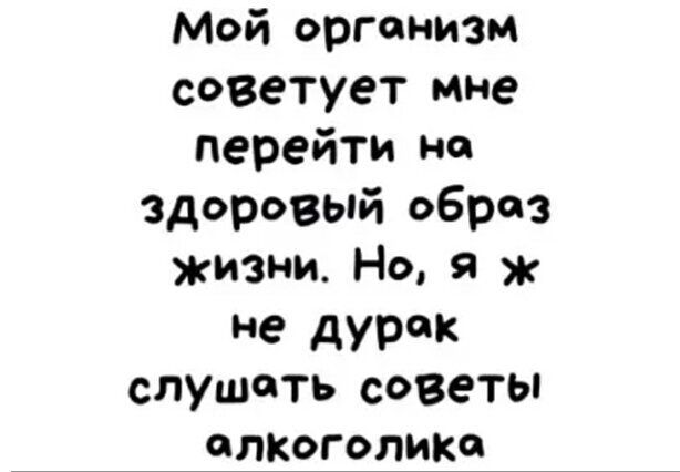 Мой организм советует мне перейти на здоровый образ жизни Но я ж не дУРК слушать советы алкоголика