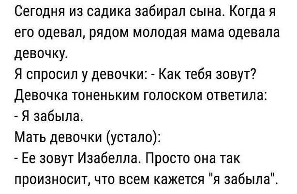 Сегодня из садика забирал сына Когда я его одевал рядом молодая мама одевала девочку Я спросил у девочки Как тебя зовут Девочка тоненьким голоском ответила Я забыла Мать девочки устало Ее зовут Изабелла Просто она так произносит что всем кажется я забыла