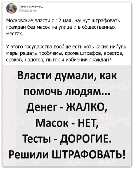 Московские власти с 12 мая начнут штрафовать граждан ба МЭСОК на улице И Б ОБЩЕСТВЕННЫХ МЕСТЗХ У этого государства вообще есть хоть какие нибудь меры решать проблемы кроме штрафов арестов сроков налогов пыток и избиений граждан Власти думали как помочь людям денег ЖАЛКО Масок НЕТ Тесты дОРОГИЕ Решили ШТРАФОВАТЬ