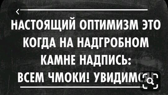 НАСТОЯЩИЙ ОПТИМИЗМ ЭТО КОГДА НА НАДГРОБНОМ КАМНЕ НАДПИСЬ ВСЕМ ЧМОКИ УВИДИМЧЁ