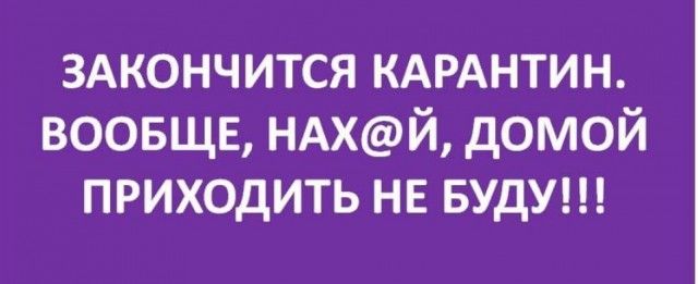 3Акончится КАРАНТИН воовщв НАХЙ домой приходить не БУДУ