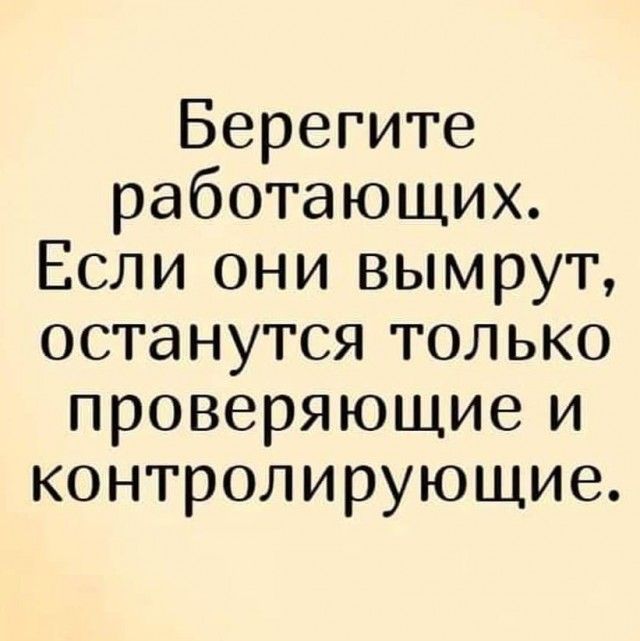 Берегите работающих Если они вымрут останутся только проверяющие и контролирующие