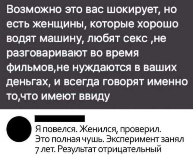 Возможно это вас шокирует но есть женщины которые хорошо водят машину любят секс не разговаривают во время фильмовне нуждаются в ваших деньгах и всегда говорят именно точто имеют ввиду _ Я повелся Женился проверил Это полная чушь Эксперимент занял 7 лет Результат отрицательный