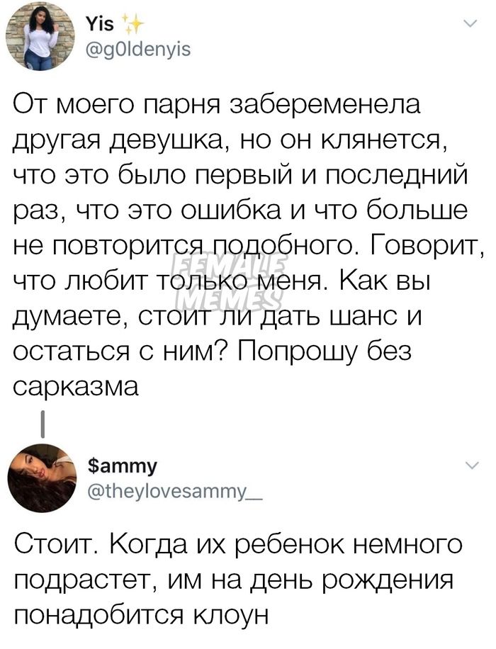 Уіэ 901с1епуіз От моего парня забеременела другая девушка но он клянется что это было первый и последний раз что это ошибка и что больше не повторится подобного Говорит что любит только меня Как вы думаете стоит ли дать шанс и остаться с ним Попрошу без сарказма атту гпеуіоуеэатту_ Стоит Когда их ребенок немного подрастет им на день рождения понадобится клоун