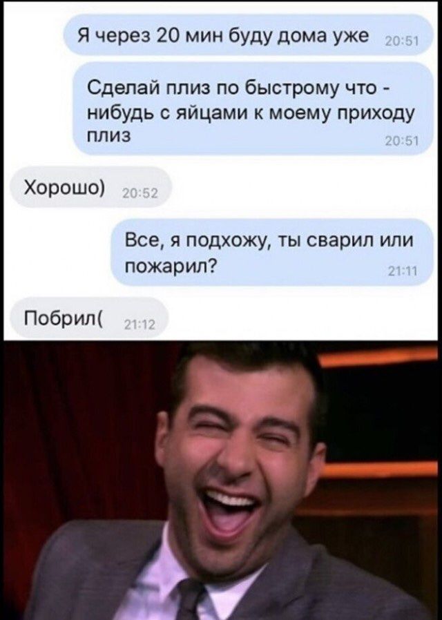Я через 20 мин буду дома уже Сделай плиз по быстрому что нибудь с яйцами к моему приходу плиз Хорошо Все я подхожу ты сварил или пожарил Побрил