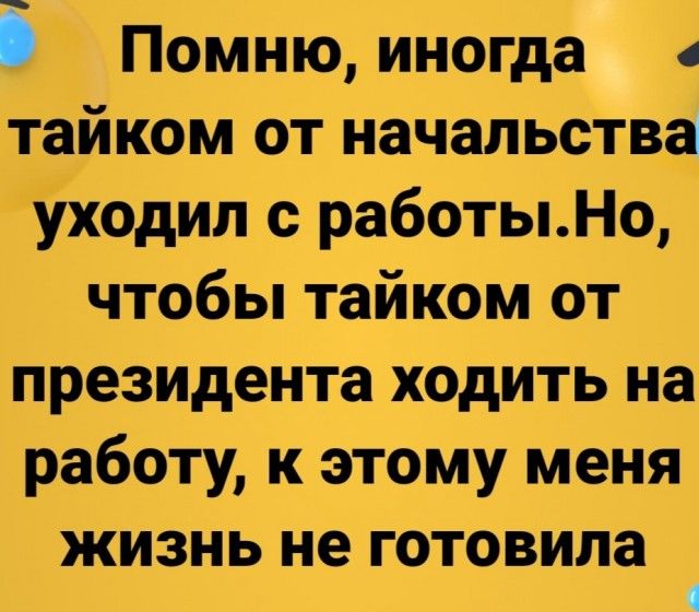 Помню иногда тайком от начальства уходил с работыНо чтобы тайком от президента ходить на работу к этому меня ЖИЗНЬ не ГОТОВИЛЗ