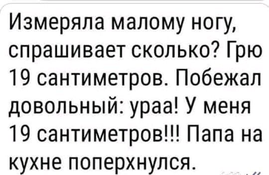 Измеряла малому ногу спрашивает сколько Грю 19 сантиметров Побежал довольный ураа У меня 19 сантиметров Папа на кухне поперхнулся