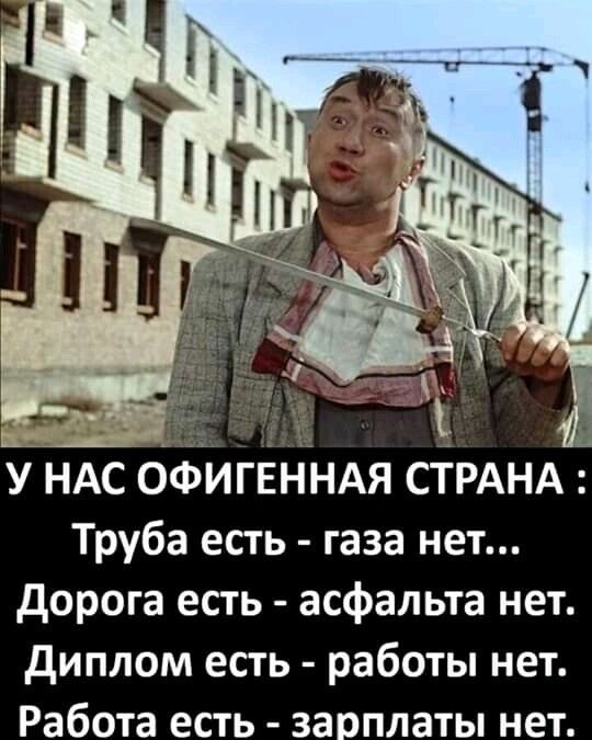 У НАС ОФИГЕННАЯ СТРАНА Труба есть газа нет дорога есть асфальта нет диплом есть работы нет Работа есть зарплаты нет