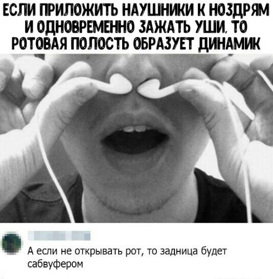 ЕСЛИ ГРИЛОЖИТЬ НАУШНИКИ НОЗДРШ И ОДНОВРЕМЕНЮ ЗАЖАТЬ УШИ ТО РОТЕВАЯ ПОЛОСТЬ О_БРА3УЕТ дИНЕМИИ А если не открывать рот то задница будет сабвуфером
