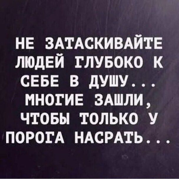 НЕ ЗАТАСКИВАЙТЕ людЕй глувоко к СЕБЕ в душу многие ЗАШЛИ чтовы только у ПОРОГА НАСРАТЬ