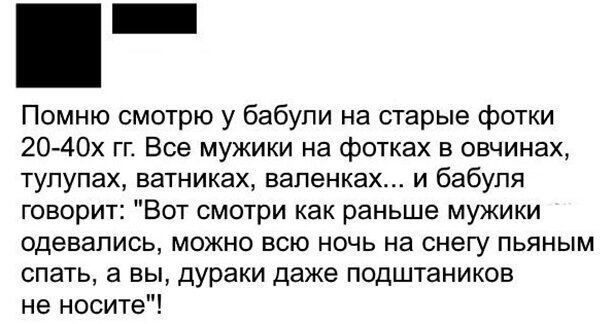 Помню смотрю у бабули на старые фотки 20 40х гг Все мужики на фотках в овчинах тупупах ватниках валенках и бабуля говорит Вот смотри как раньше мужики одевались можно всю ночь на снегу пьяным спать а вы дураки даже подштаников не носите