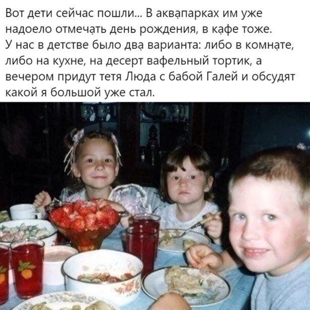 Вот дети сейчас пошли В аквапарках им уже надоело отмечать день рождения в кафе тоже У нас в детстве было два варианта либо в комнате либо на кухне на десерт вафельный тортик а вечером придут тетя Люда с бабой Галей и обсудят какой я большой уже стал
