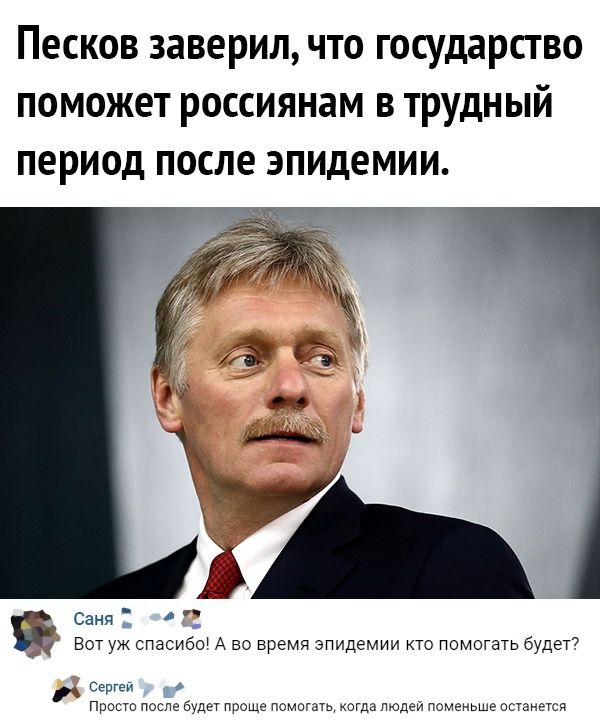 Песков заверил что государство поможет россиянам в трудный период после эпидемии Саня Вот уж спасибо А во время эпидемии то помогать будет Сэртеи Просто после будет проще помогать когда людей поменьше останется