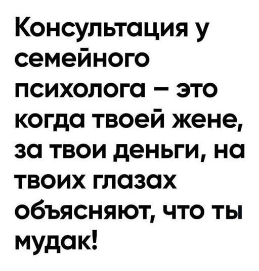 Консультация у семейного психолога это когда твоей жене за твои деньги на твоих глазах объясняют что ты мудак