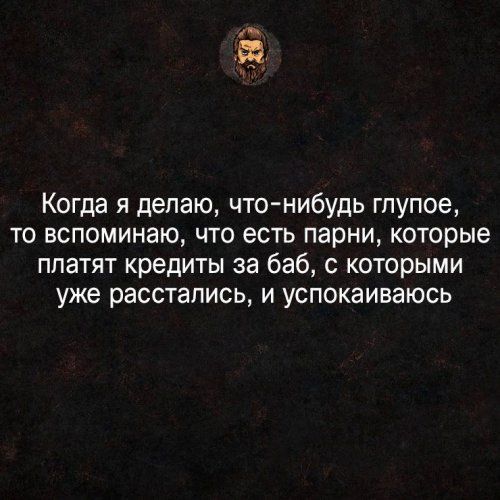 въ Когда я делаю что нибудь глупое то вспоминаю что есть парни которые платят кредиты за баб с которыми уже расстались и успокаиваюсь