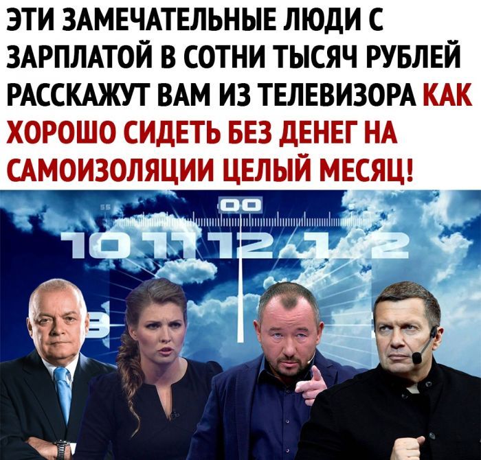 ЭТИ ЗАМЕЧАТЕЛЬНЫЕ ЛЮДИ С ЗАРПЛАТОЙ В СОТНИ ТЫСЯЧ РУБЛЕЙ РАССКАЖУТ ВАМ ИЗ ТЕЛЕВИЗОРА КАК ХОРОШО СИДЕТЬ БЕЗ дЕНЕГ НА САМОИЗОЛЯЦИИ ЦЕЛЫЙ МЕСЯЦ