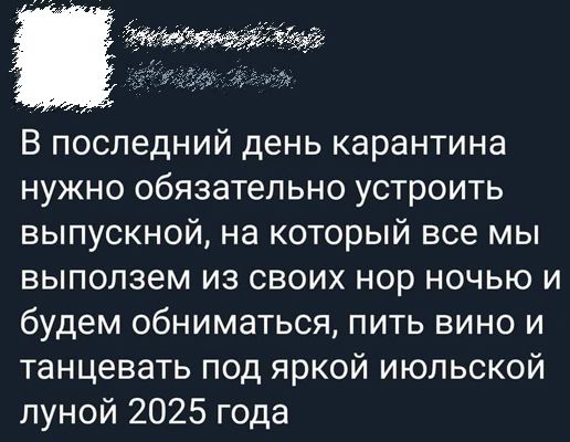 В последний день карантина нужно обязательно устроить выпускной на который все мы выползем из своих нор ночью и будем обниматься пить вино и танцевать под яркой июльской луной 2025 года
