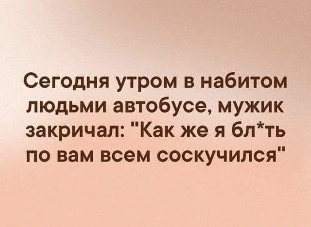 Сегодня утром в набитом людьми автобусе мужик закричал Как же я блть по вам всем соскучился