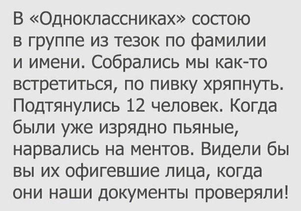 В Одноклассниках состою в группе из тезок по фамилии и имени Собрались мы как то встретиться по пивку хряпнуть Подтянулись 12 человек Когда были уже изрядно пьяные нарвались на ментов Видели бы вы их офигевшие лица когда они наши документы проверяли