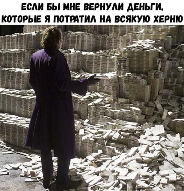 ЕСЛИ БЫ МНЕ ВЕРНУАН ДЕНЬГИ КОТОРЫЕ ПОТМТИА НА ВСЯКУЮ ХЕРНЮ тд тт тп