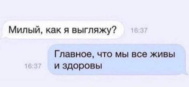 Милый как я выгляжу Главное ЧТО МЫ все ЖИВЫ И здоровы