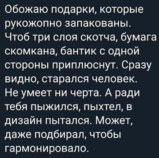Обожаю подарки которые рукожопно запакованы Чтоб три слоя скотча бумага скомкана бантик с одной стороны приплюснут Сразу видно старался человек Не умеет ни черта А ради тебя пыжился пыхтел в дизайн пытался Может даже подбирал чтобы гармонировало