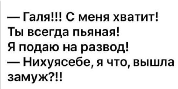 Галя С меня хватит Ты всегда пьяная Я подаю на развод Нихуясебе я что вышла замуж