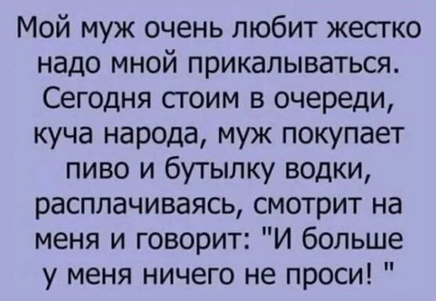 Мой муж очень любит жесгко надо мной прикалываться Сегодня сгоим в очереди куча народа муж покупает пиво и бутылку водки расплачиваясь смотрит на меня и говорит И больше у меня ничего не проси