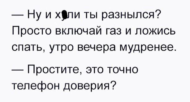 Ну и хіпи ты разнылся Просто включай газ и ложись спать утро вечера мудренее Простите это точно телефон доверия