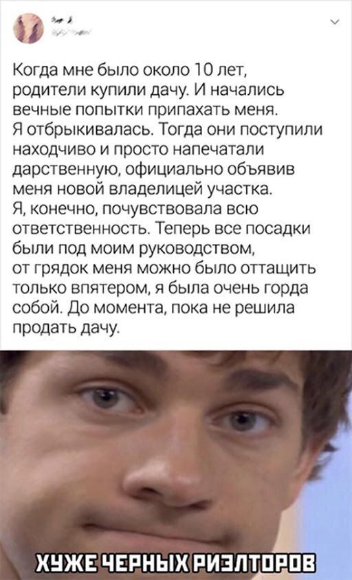 от Когда мне было около 10 лет родители купили дачу И начались вечные попытки припахать меня Я отбрыкивалась Тогда они поступили находчиво и просто напечатали дарственную официально объявив меня новой владелицей участка Я конечно почувствовала всю ответственность Теперь все посадки были под моим руководством от грядок меня можно было оттащить только впятером я была очень горда собой До момента пок