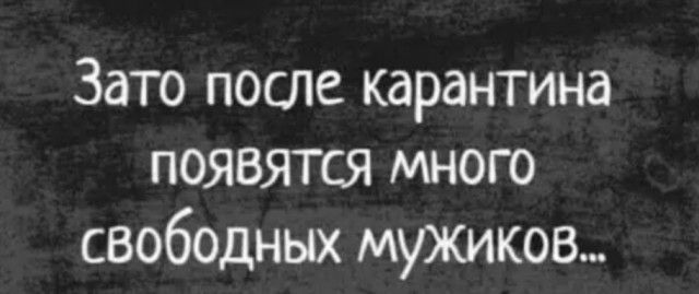 Зато после карантина появятся много свободных мужиков
