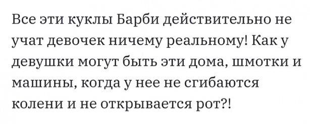 Все эти куклы Барби действительно не учат девочек ничему реальному Как у девушки могут быть эти дома шмотки и машины когда у нее не сгибаются колени и не открывается рот