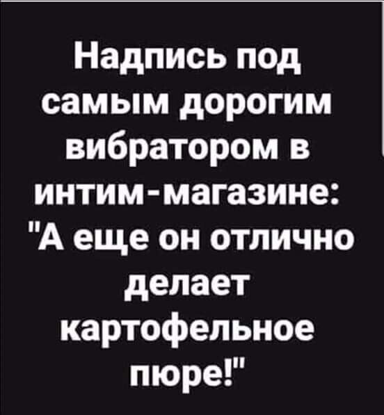 Надпись под самым дорогим вибратором в интим магазине А еще он отлично делает картофельное пюре