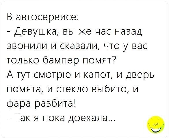 В автосервисе Девушка вы же час назад звонили и сказали что у вас только бампер помят А тут смотрю и капот и дверь помята и стекло выбито и фара разбита Так я пока доехала о