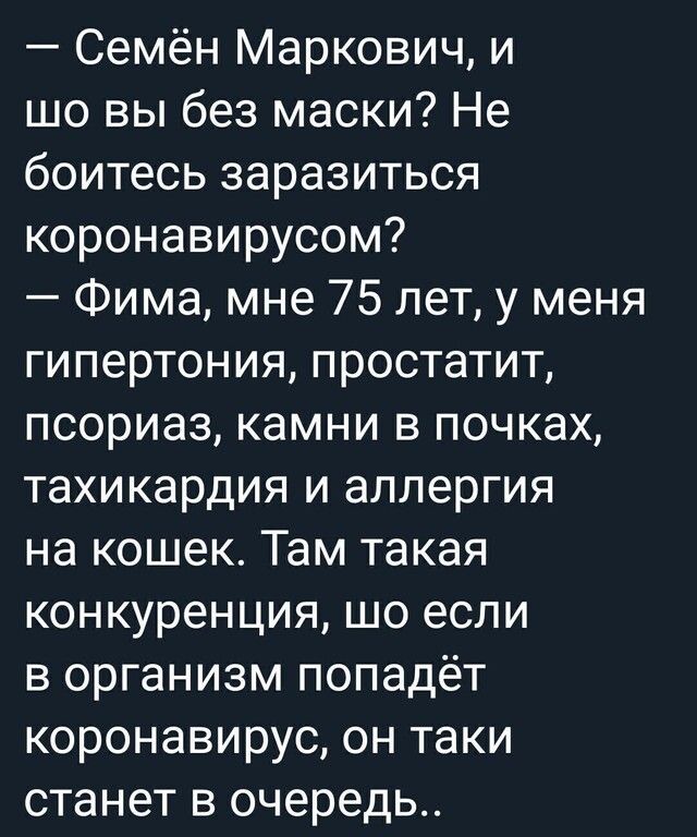Семён Маркович и шо вы без маски Не боитесь заразиться коронавирусом Фима мне 75 лет у меня гипертония простатит псориаз камни в почках тахикардия и аллергия на кошек Там такая конкуренция шо если в организм попадёт коронавирус он таки станет в очередь